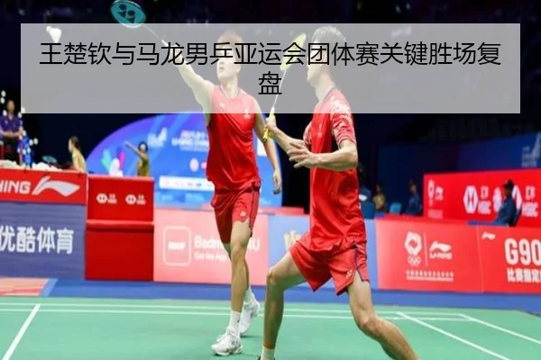 王楚钦与马龙男乒亚运会团体赛关键胜场复盘